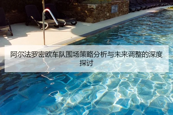 阿尔法罗密欧车队围场策略分析与未来调整的深度探讨